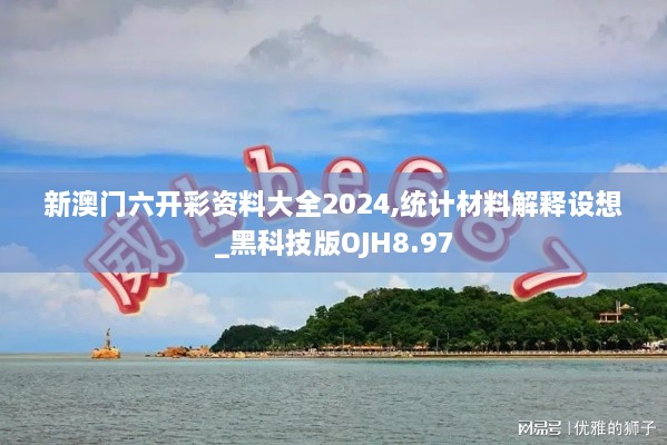新澳门六开彩资料大全2024,统计材料解释设想_黑科技版OJH8.97