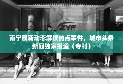 南宁最新动态解读热点事件，城市头条新闻独家报道（专刊）
